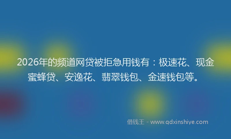 2026年的频道网贷被拒急用钱有：极速花、现金蜜蜂贷、安逸花、翡翠钱包、金速钱包等。