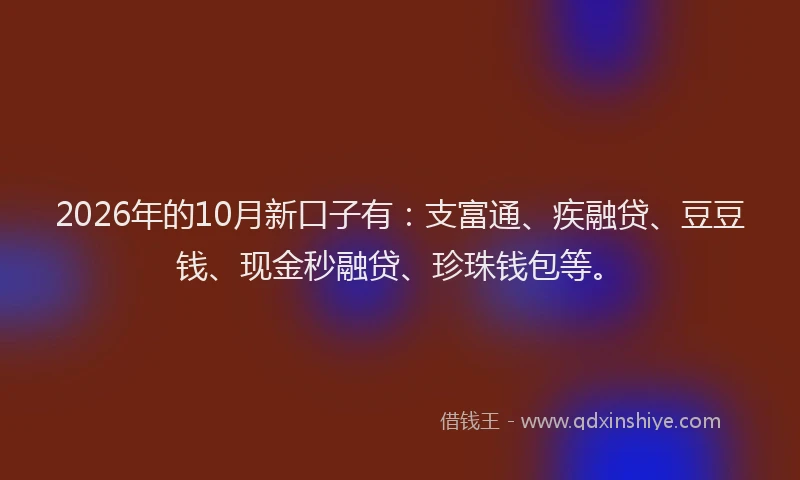 2026年的10月新口子有：支富通、疾融贷、豆豆钱、现金秒融贷、珍珠钱包等。
