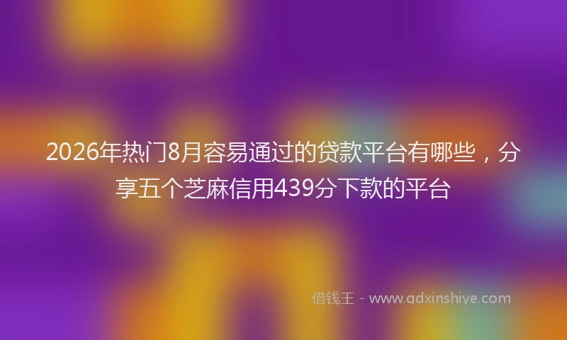 2026年热门8月容易通过的贷款平台有哪些，分享五个芝麻信用439分下款的平台