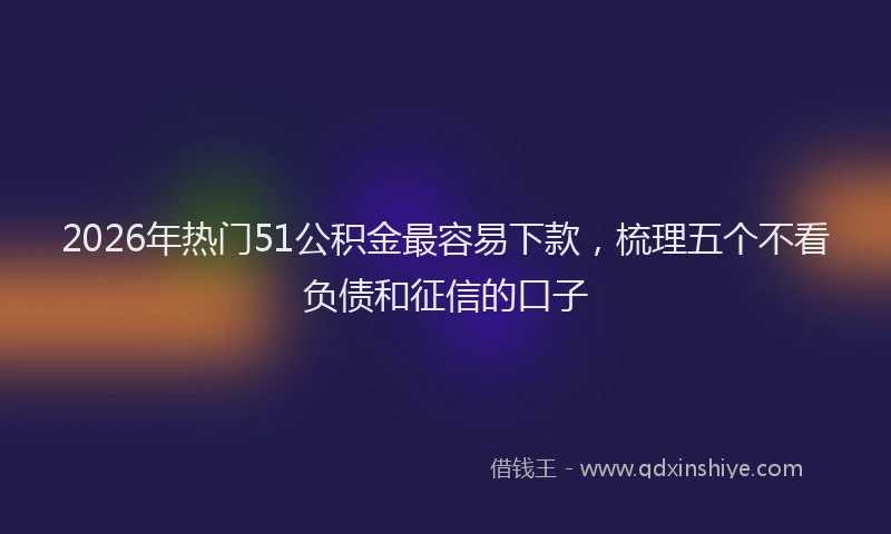2026年热门51公积金最容易下款，梳理五个不看负债和征信的口子