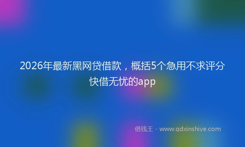 2026年最新黑网贷借款，概括5个急用不求评分快借无忧的app