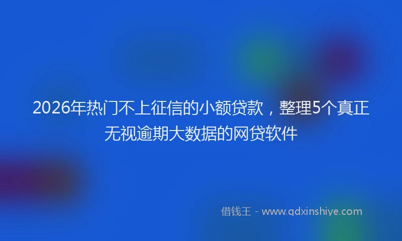 2026年热门不上征信的小额贷款，整理5个真正无视逾期大数据的网贷软件
