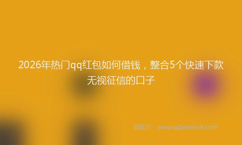 2026年热门qq红包如何借钱，整合5个快速下款无视征信的口子