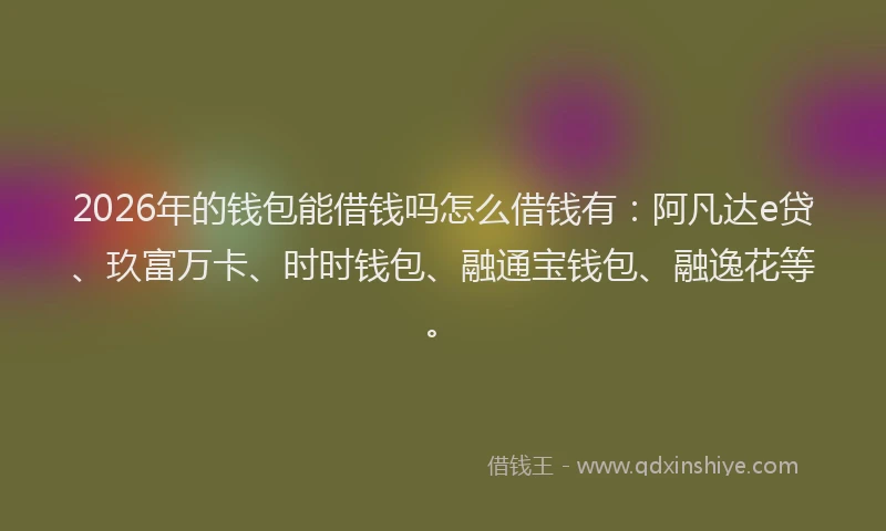 2026年的钱包能借钱吗怎么借钱有：阿凡达e贷、玖富万卡、时时钱包、融通宝钱包、融逸花等。
