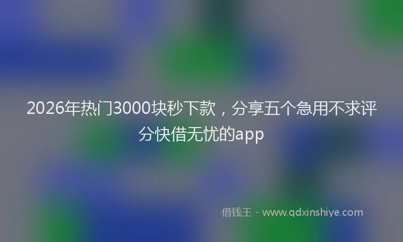 2026年热门3000块秒下款，分享五个急用不求评分快借无忧的app