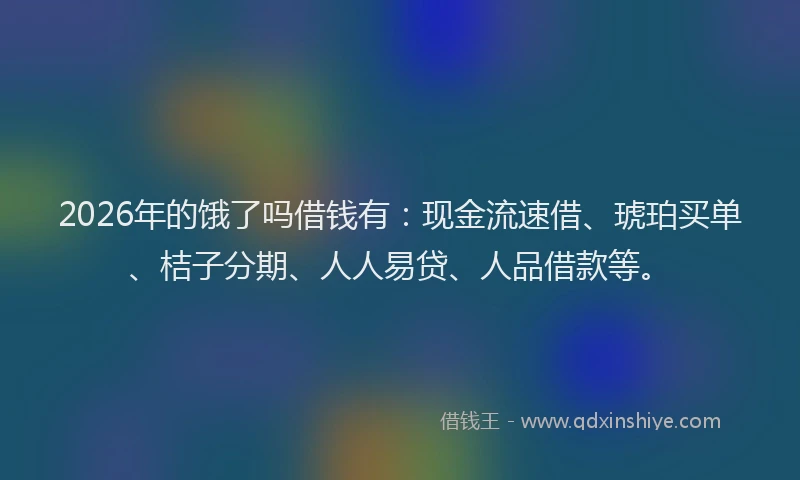 2026年的饿了吗借钱有：现金流速借、琥珀买单、桔子分期、人人易贷、人品借款等。