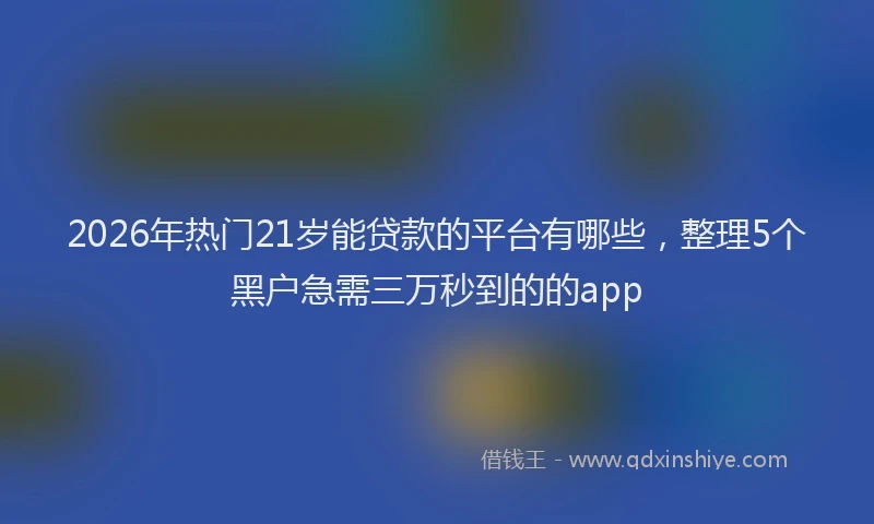 2026年热门21岁能贷款的平台有哪些，整理5个黑户急需三万秒到的的app