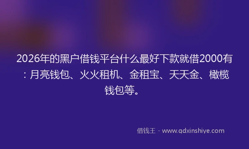 2026年的黑户借钱平台什么最好下款就借2000有：月亮钱包、火火租机、金租宝、天天金、橄榄钱包等。