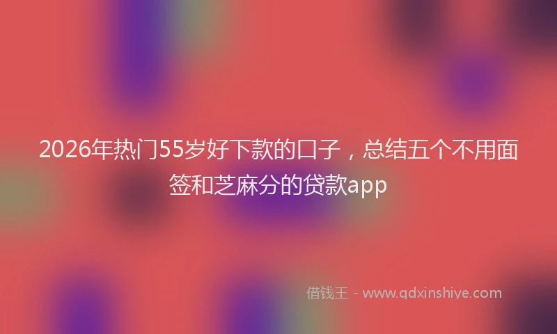 2026年热门55岁好下款的口子，总结五个不用面签和芝麻分的贷款app
