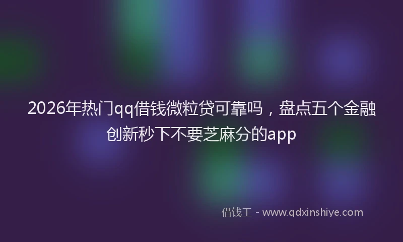 2026年热门qq借钱微粒贷可靠吗，盘点五个金融创新秒下不要芝麻分的app