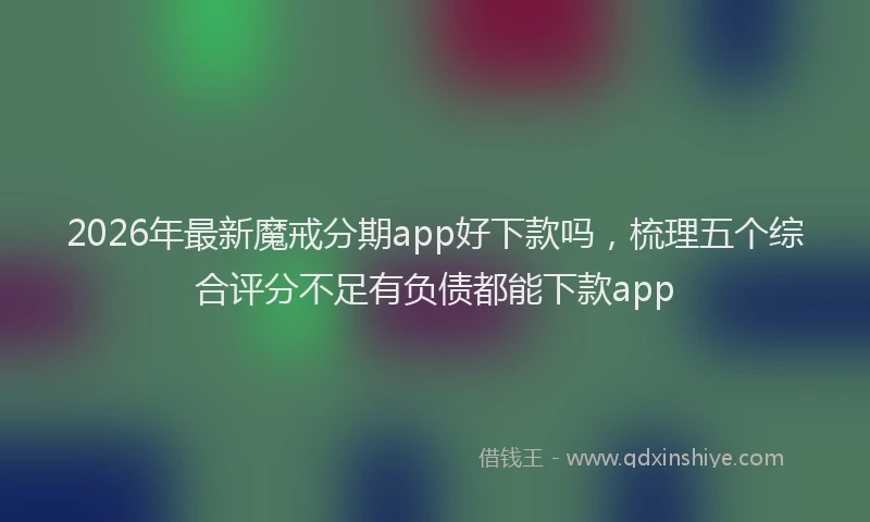 2026年最新魔戒分期app好下款吗，梳理五个综合评分不足有负债都能下款app