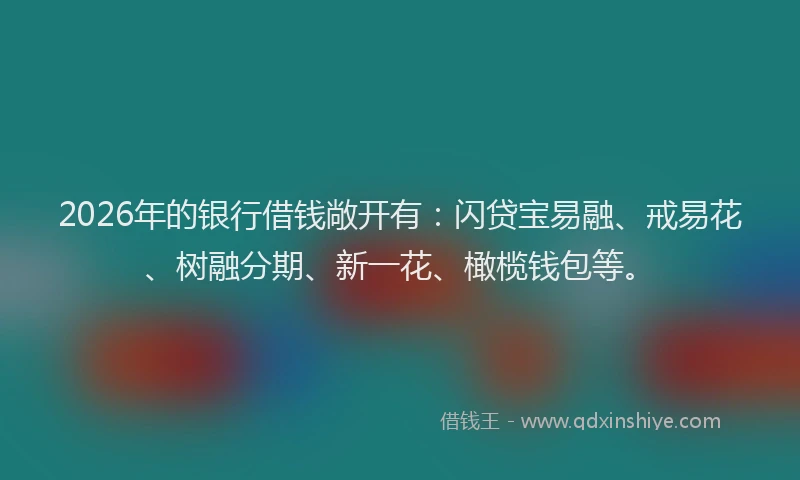 2026年的银行借钱敞开有：闪贷宝易融、戒易花、树融分期、新一花、橄榄钱包等。