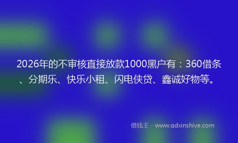 2026年的不审核直接放款1000黑户有：360借条、分期乐、快乐小租、闪电侠贷、鑫诚好物等。