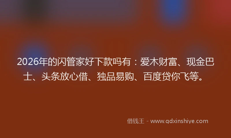 2026年的闪管家好下款吗有：爱木财富、现金巴士、头条放心借、独品易购、百度贷你飞等。