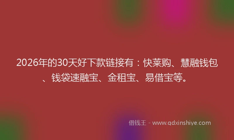 2026年的30天好下款链接有：快莱购、慧融钱包、钱袋速融宝、金租宝、易借宝等。