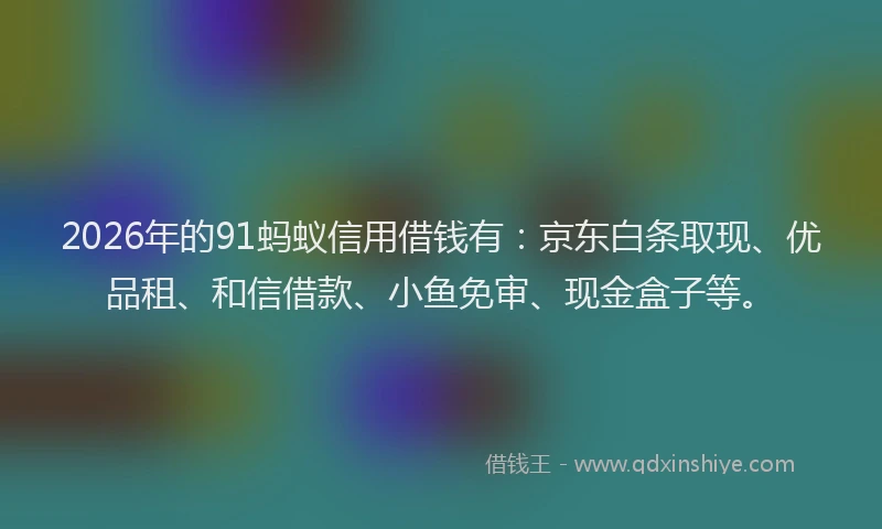 2026年的91蚂蚁信用借钱有：京东白条取现、优品租、和信借款、小鱼免审、现金盒子等。