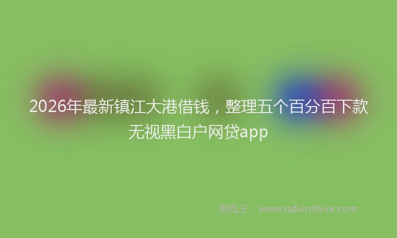 2026年最新镇江大港借钱，整理五个百分百下款无视黑白户网贷app