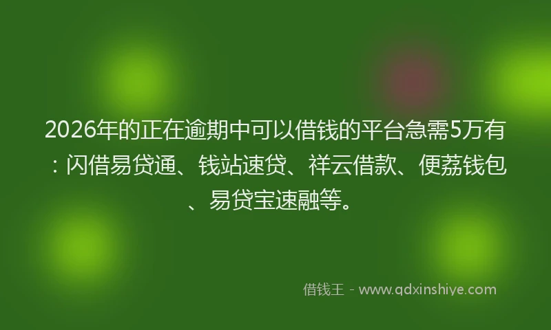2026年的正在逾期中可以借钱的平台急需5万有：闪借易贷通、钱站速贷、祥云借款、便荔钱包、易贷宝速融等。