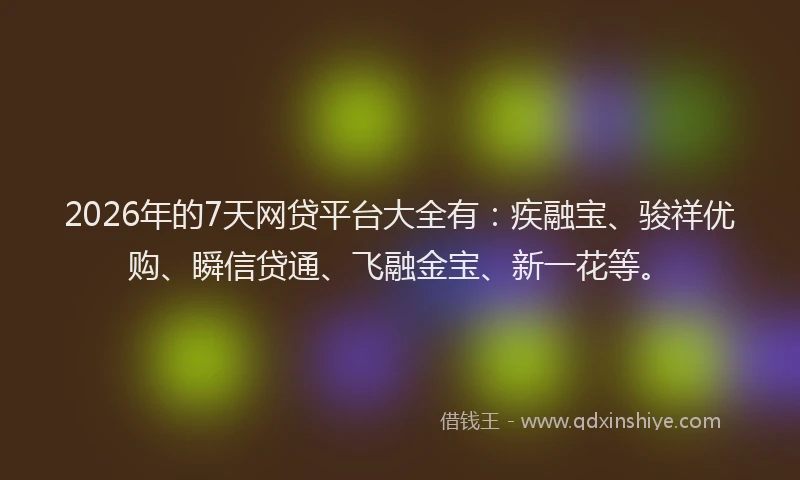 2026年的7天网贷平台大全有：疾融宝、骏祥优购、瞬信贷通、飞融金宝、新一花等。