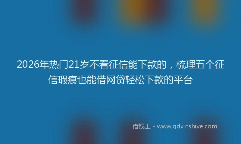 2026年热门21岁不看征信能下款的，梳理五个征信瑕疵也能借网贷轻松下款的平台