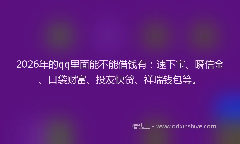 2026年的qq里面能不能借钱有：速下宝、瞬信金、口袋财富、投友快贷、祥瑞钱包等。