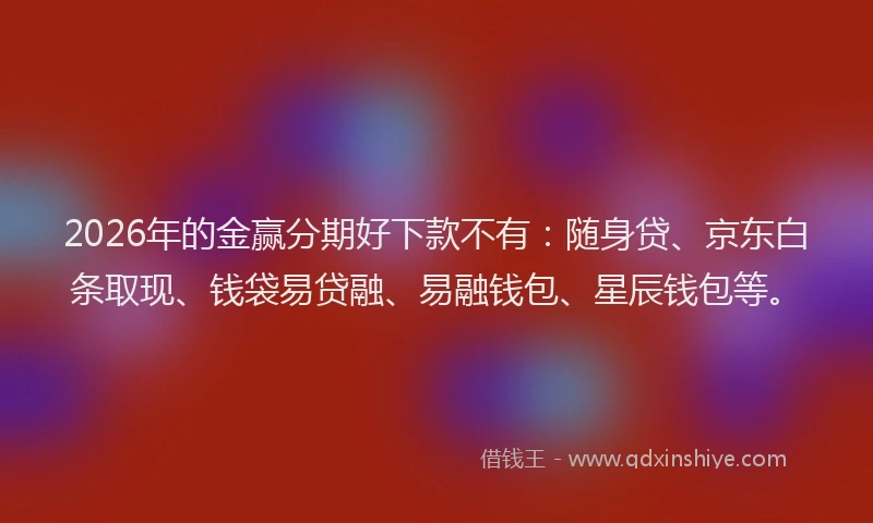 2026年的金赢分期好下款不有：随身贷、京东白条取现、钱袋易贷融、易融钱包、星辰钱包等。