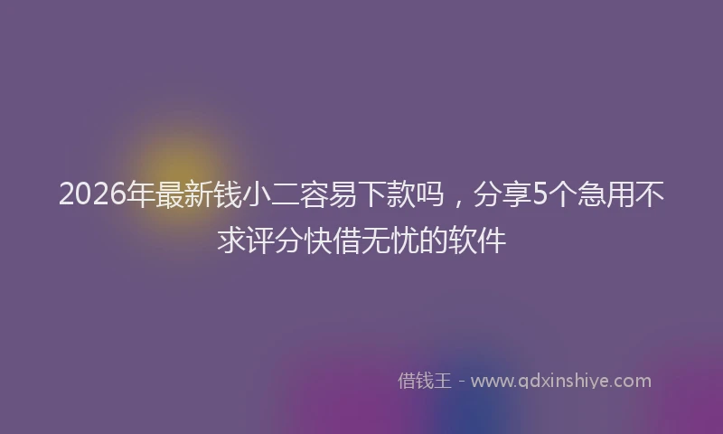 2026年最新钱小二容易下款吗，分享5个急用不求评分快借无忧的软件
