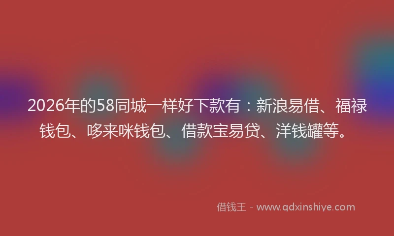 2026年的58同城一样好下款有：新浪易借、福禄钱包、哆来咪钱包、借款宝易贷、洋钱罐等。