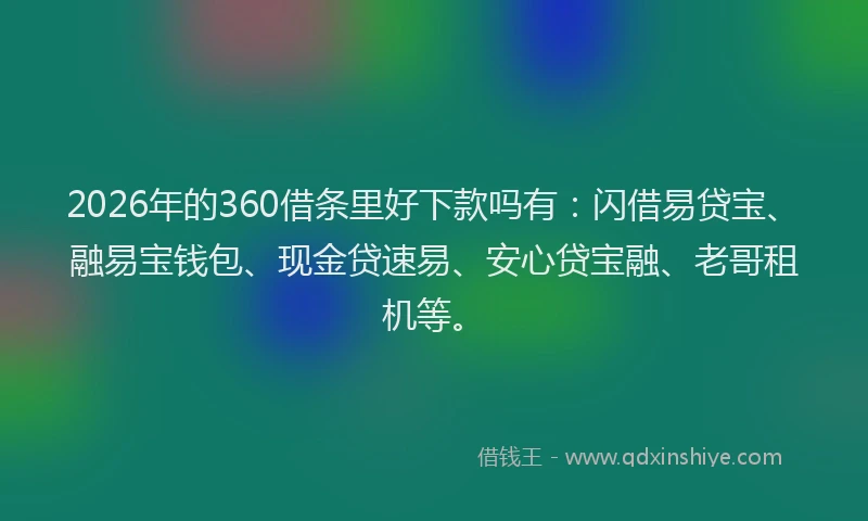 2026年的360借条里好下款吗有：闪借易贷宝、融易宝钱包、现金贷速易、安心贷宝融、老哥租机等。