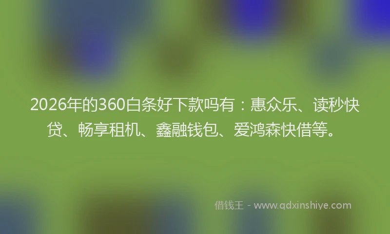 2026年的360白条好下款吗有：惠众乐、读秒快贷、畅享租机、鑫融钱包、爱鸿森快借等。