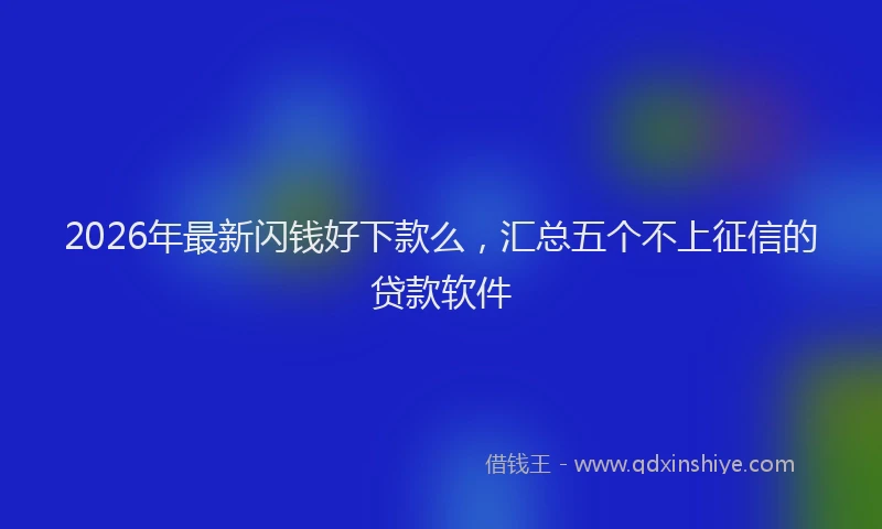 2026年最新闪钱好下款么，汇总五个不上征信的贷款软件