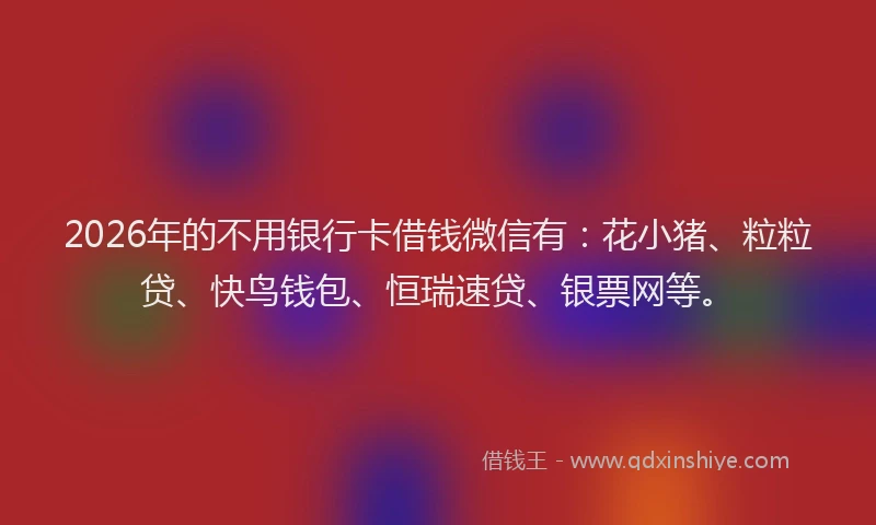 2026年的不用银行卡借钱微信有：花小猪、粒粒贷、快鸟钱包、恒瑞速贷、银票网等。