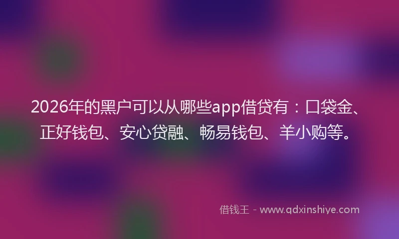 2026年的黑户可以从哪些app借贷有：口袋金、正好钱包、安心贷融、畅易钱包、羊小购等。