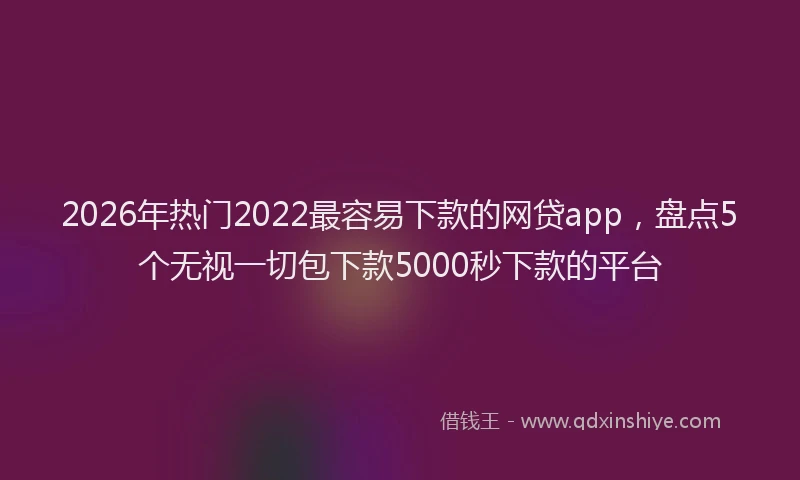 2026年热门2022最容易下款的网贷app，盘点5个无视一切包下款5000秒下款的平台