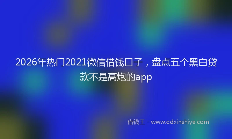 2026年热门2021微信借钱口子，盘点五个黑白贷款不是高炮的app
