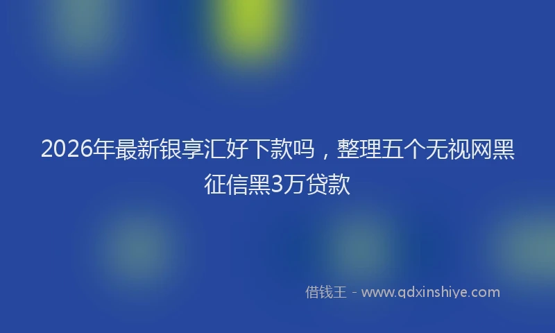 2026年最新银享汇好下款吗，整理五个无视网黑征信黑3万贷款