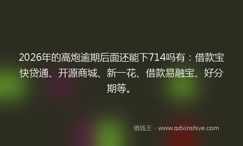 2026年的高炮逾期后面还能下714吗有：借款宝快贷通、开源商城、新一花、借款易融宝、好分期等。
