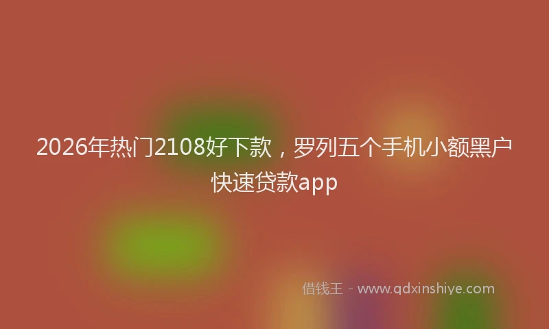 2026年热门2108好下款，罗列五个手机小额黑户快速贷款app