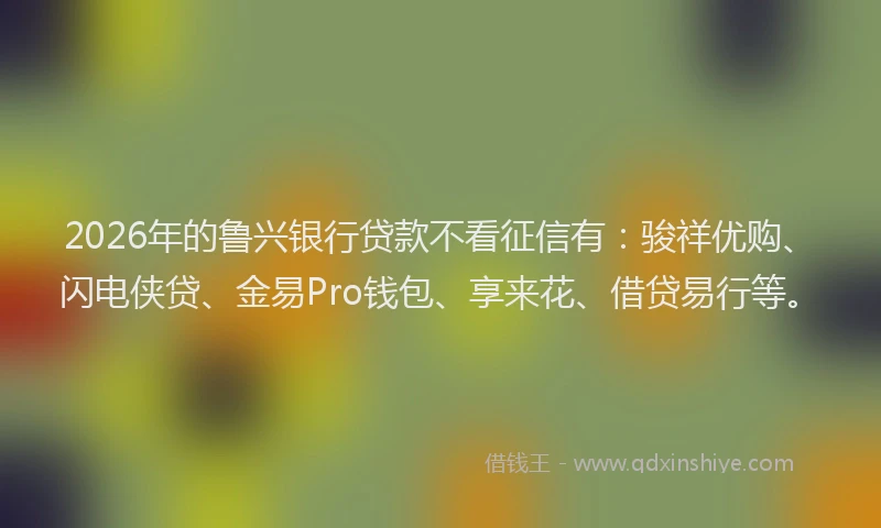 2026年的鲁兴银行贷款不看征信有：骏祥优购、闪电侠贷、金易Pro钱包、享来花、借贷易行等。