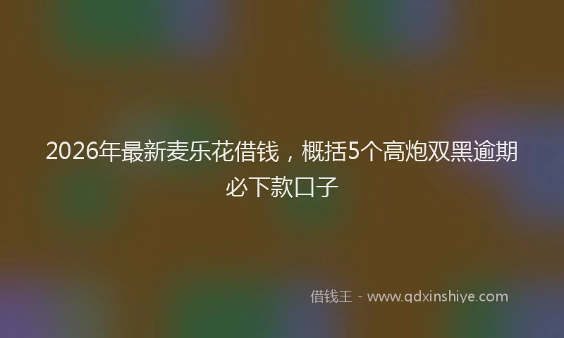 2026年最新麦乐花借钱，概括5个高炮双黑逾期必下款口子