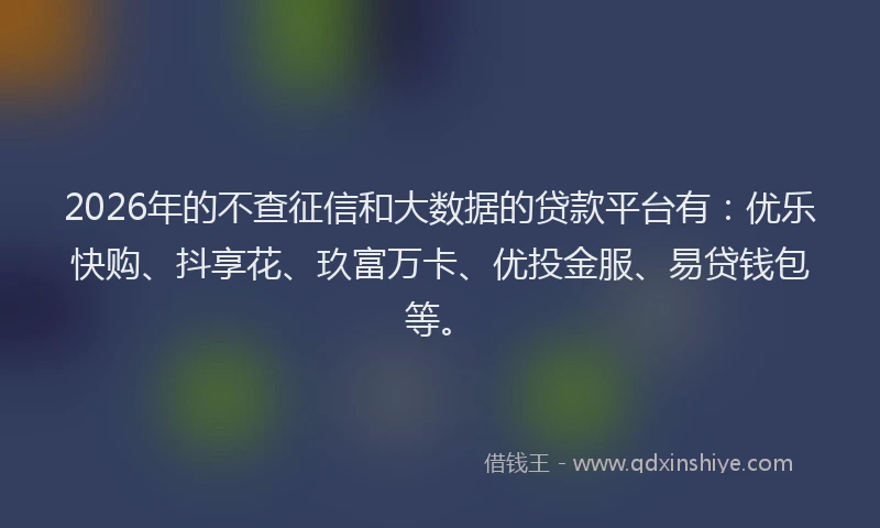 2026年的不查征信和大数据的贷款平台有：优乐快购、抖享花、玖富万卡、优投金服、易贷钱包等。