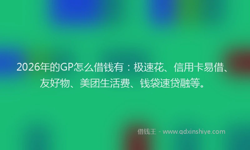 2026年的GP怎么借钱有：极速花、信用卡易借、友好物、美团生活费、钱袋速贷融等。