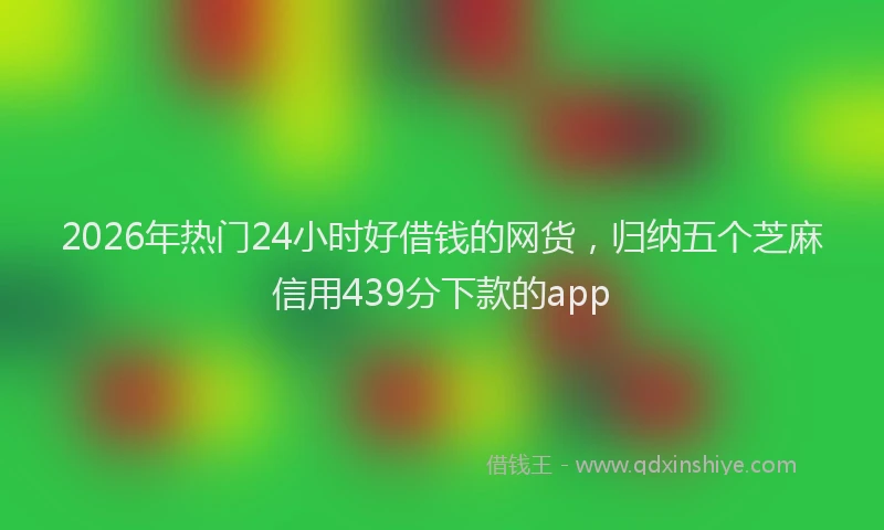 2026年热门24小时好借钱的网货，归纳五个芝麻信用439分下款的app