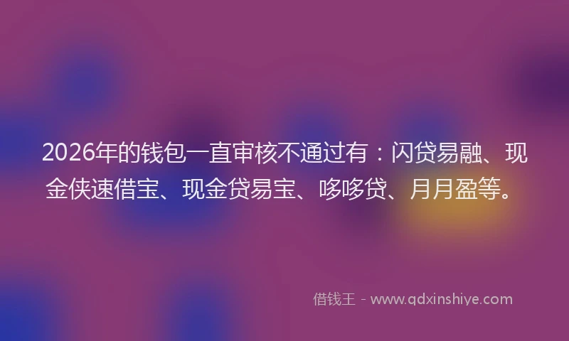 2026年的钱包一直审核不通过有：闪贷易融、现金侠速借宝、现金贷易宝、哆哆贷、月月盈等。
