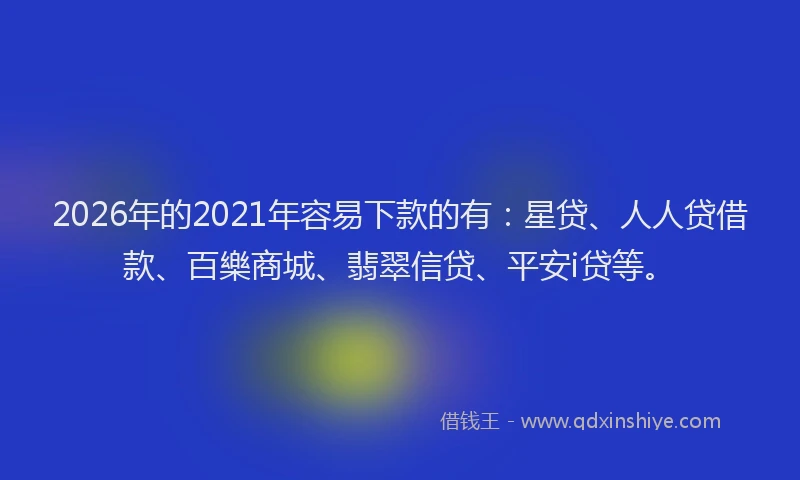 2026年的2021年容易下款的有：星贷、人人贷借款、百樂商城、翡翠信贷、平安i贷等。