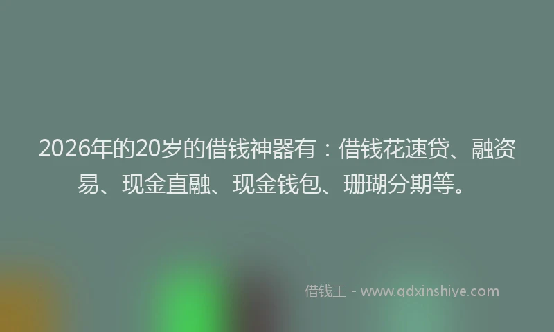 2026年的20岁的借钱神器有：借钱花速贷、融资易、现金直融、现金钱包、珊瑚分期等。