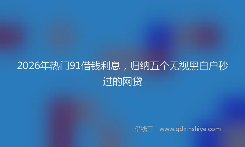 2026年热门91借钱利息，归纳五个无视黑白户秒过的网贷