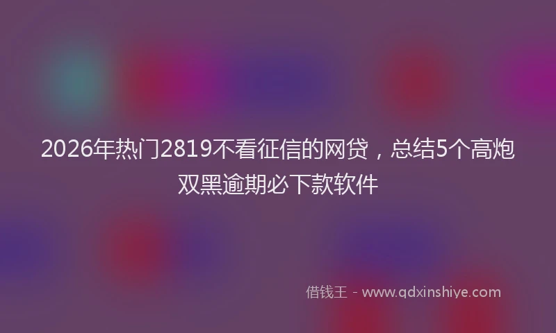 2026年热门2819不看征信的网贷，总结5个高炮双黑逾期必下款软件