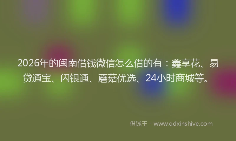 2026年的闽南借钱微信怎么借的有：鑫享花、易贷通宝、闪银通、蘑菇优选、24小时商城等。