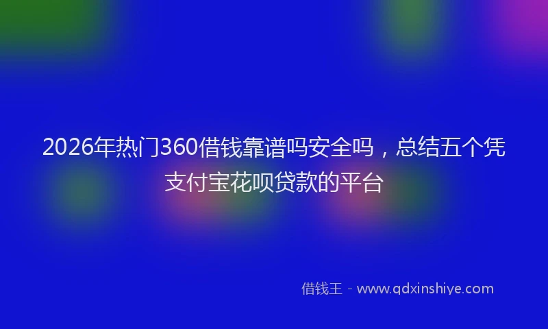 2026年热门360借钱靠谱吗安全吗，总结五个凭支付宝花呗贷款的平台